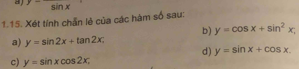 y-sin x
1.15. Xét tính chẵn lè của các hàm số sau: 
b) y=cos x+sin^2x; 
a) y=sin 2x+tan 2x; 
d) y=sin x+cos x. 
c) y=sin xcos 2x;