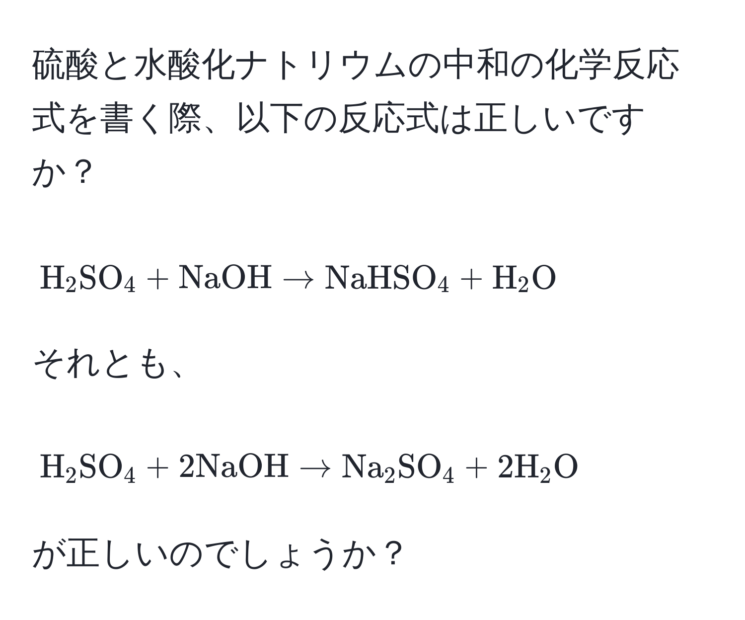 硫酸と水酸化ナトリウムの中和の化学反応式を書く際、以下の反応式は正しいですか？  [ H_2SO_4 + NaOH arrow NaHSO_4 + H_2O ]  それとも、  [ H_2SO_4 + 2 NaOH arrow Na_2SO_4 + 2 H_2O ] が正しいのでしょうか？