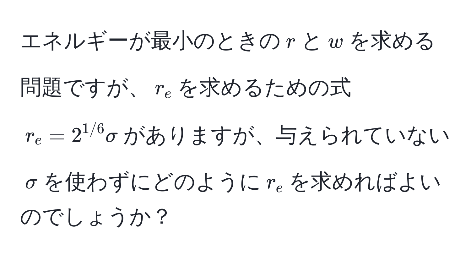 エネルギーが最小のときの$r$と$w$を求める問題ですが、$r_e$を求めるための式$r_e = 2^(1/6)sigma$がありますが、与えられていない$sigma$を使わずにどのように$r_e$を求めればよいのでしょうか？