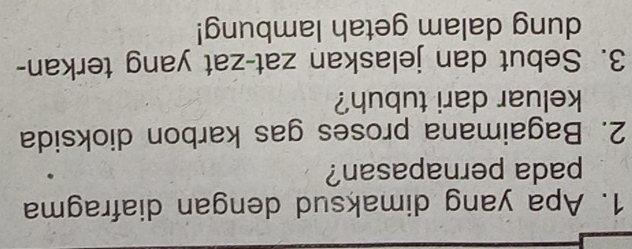 Apa yang dimaksud dengan diafragma 
pada pernapasan? 
2. Bagaimana proses gas karbon dioksida 
keluar dari tubuh? 
3. Sebut dan jelaskan zat-zat yang terkan- 
dung dalam getah lambung!