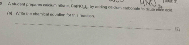 [lotal: 3] 
6 A student prepares calcium nitrate, Ca(NO_3)_2 , by adding calcium carbonate to dilute nitric acid. 
(a) Write the chemical equation for this reaction. 
_ 
[2]