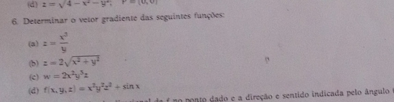 (d) z=sqrt(4-x^2-y^2); P=(0,0)
6. Determinar o vetor gradiente das seguintes funções:
(3) z= x^3/y 
(b) z=2sqrt(x^2+y^2)
(c) w=2x^2y^5z
(d) f(x,y,z)=x^2y^2z^2+sin x
é f no ponto dado e a direção e sentido indicada pelo ângulo e