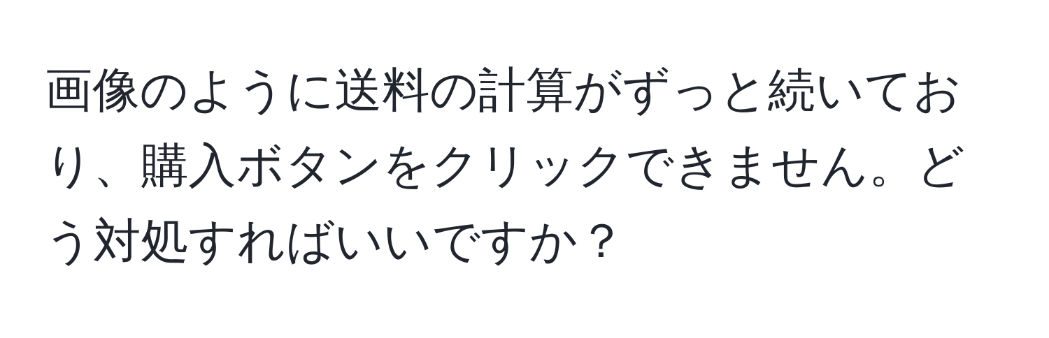 画像のように送料の計算がずっと続いており、購入ボタンをクリックできません。どう対処すればいいですか？