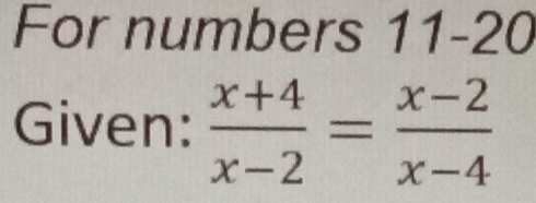 For numbers 11-20 
Given:  (x+4)/x-2 = (x-2)/x-4 