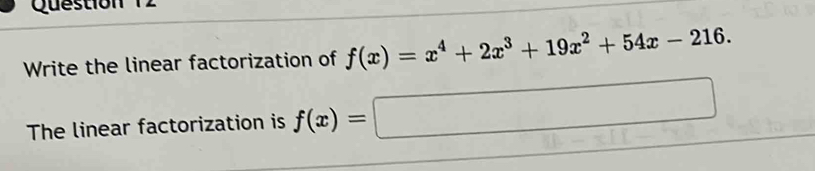 Question 
Write the linear factorization of f(x)=x^4+2x^3+19x^2+54x-216. 
The linear factorization is f(x)=□