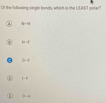 Of the following single bonds, which is the LEAST polar?
A N-H
B H-F
c O-F
D I-F
0-H