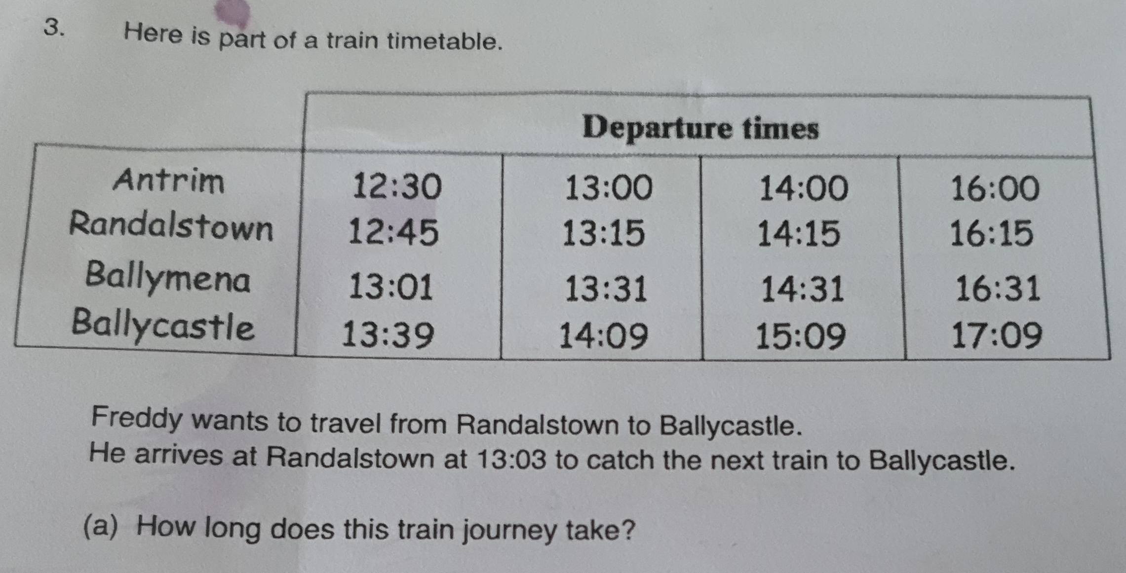 Here is part of a train timetable.
Freddy wants to travel from Randalstown to Ballycastle.
He arrives at Randalstown at 13:03 to catch the next train to Ballycastle.
(a) How long does this train journey take?