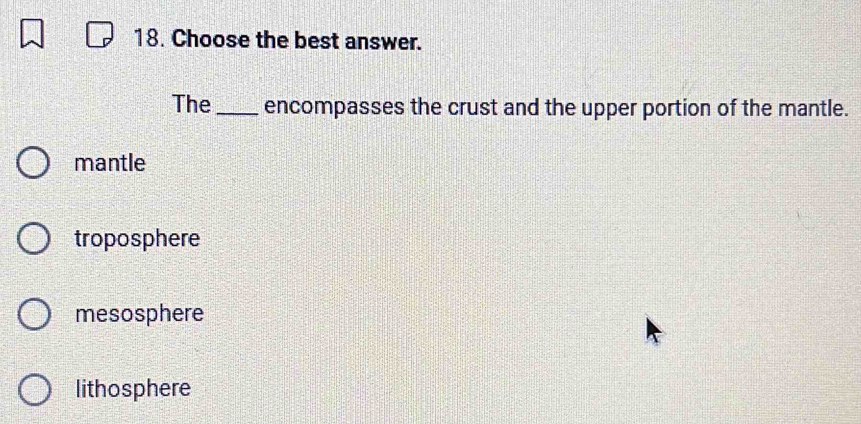 Choose the best answer.
The_ encompasses the crust and the upper portion of the mantle.
mantle
troposphere
mesosphere
lithosphere