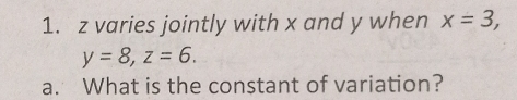 z varies jointly with x and y when x=3,
y=8, z=6. 
a. What is the constant of variation?