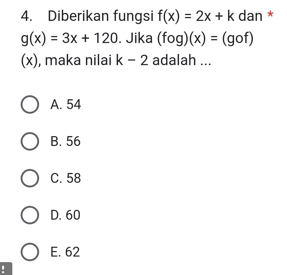 Diberikan fungsi f(x)=2x+k dan *
g(x)=3x+120. Jika (fog)(x)=(gof)
(x), maka nilai k-2 adalah ...
A. 54
B. 56
C. 58
D. 60
E. 62
I