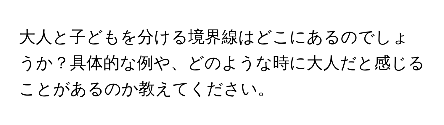 大人と子どもを分ける境界線はどこにあるのでしょうか？具体的な例や、どのような時に大人だと感じることがあるのか教えてください。