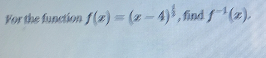 For the function f(x)=(x-4)^ 1/2  , find f^(-1)(x),