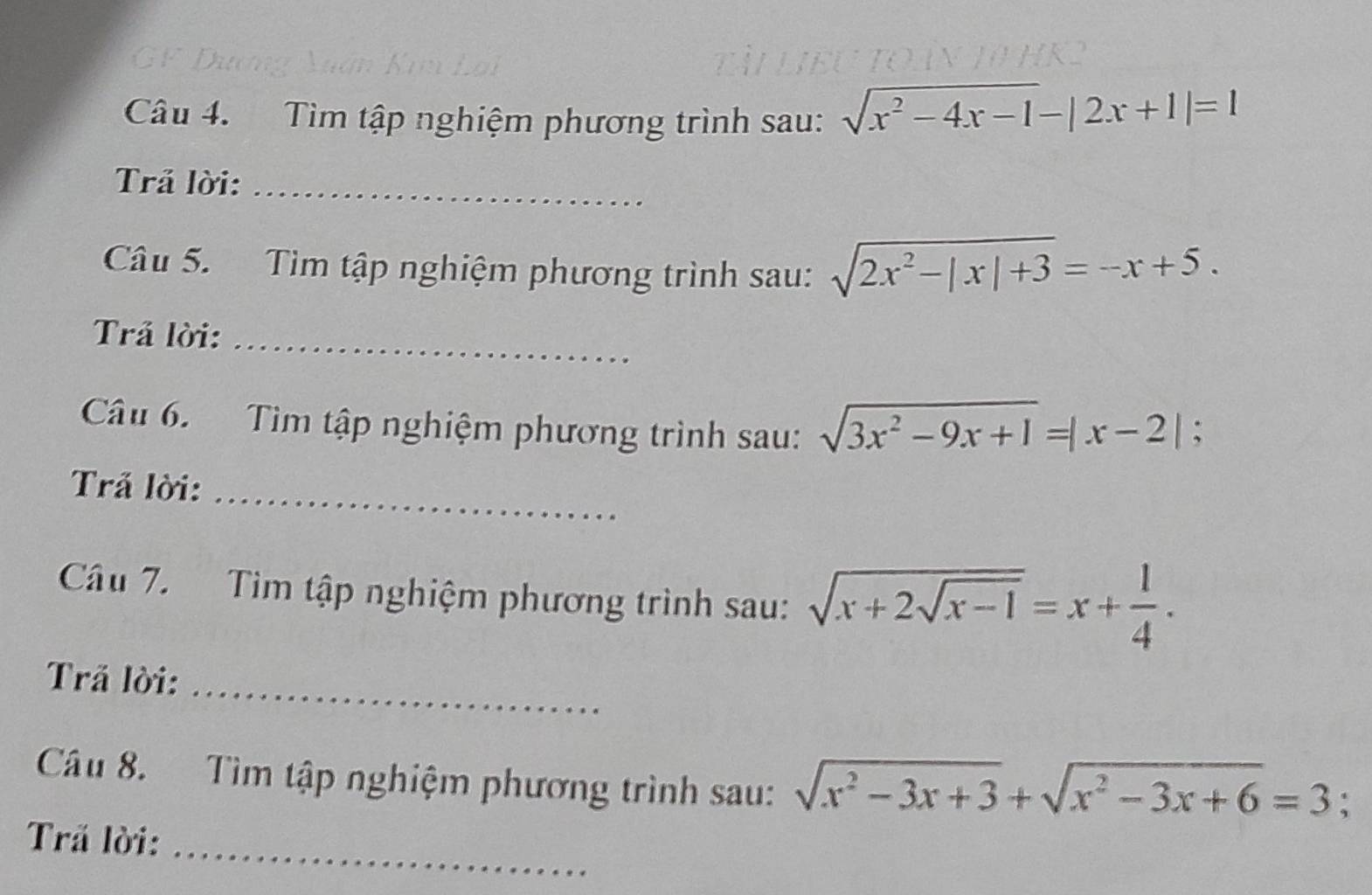 Tìm tập nghiệm phương trình sau: sqrt(x^2-4x-1)-|2x+1|=1
Trả lời:_ 
Câu 5. Tìm tập nghiệm phương trình sau: sqrt(2x^2-|x|+3)=-x+5. 
Trả lời:_ 
Câu 6. Tìm tập nghiệm phương trình sau: sqrt(3x^2-9x+1)=|x-2|;
Trả lời:_ 
Câu 7. Tìm tập nghiệm phương trình sau: sqrt(x+2sqrt x-1)=x+ 1/4 . 
Trã lời:_ 
Câu 8. Tìm tập nghiệm phương trình sau: sqrt(x^2-3x+3)+sqrt(x^2-3x+6)=3 : 
Trã lời:_