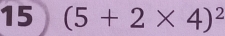 15 (5+2* 4)^2