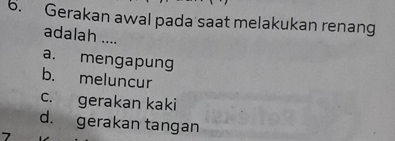 Gerakan awal pada saat melakukan renang
adalah ....
a. mengapung
b. meluncur
c. gerakan kaki
d. gerakan tangan