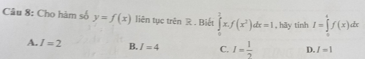 Cho hàm số y=f(x) liên tục trên R . Biết ∈tlimits _0^(2x.f(x^2))dx=1 , hãy tính I=∈tlimits _0^(4f(x)dx
A. I=2
B. I=4
C. I=frac 1)2
D. I=1