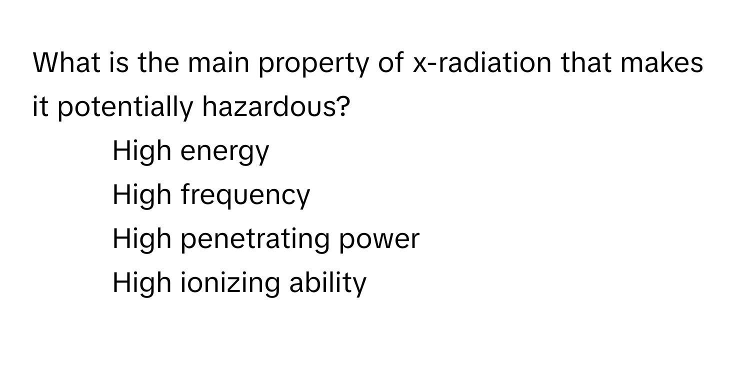 What is the main property of x-radiation that makes it potentially hazardous?

1) High energy 
2) High frequency 
3) High penetrating power 
4) High ionizing ability