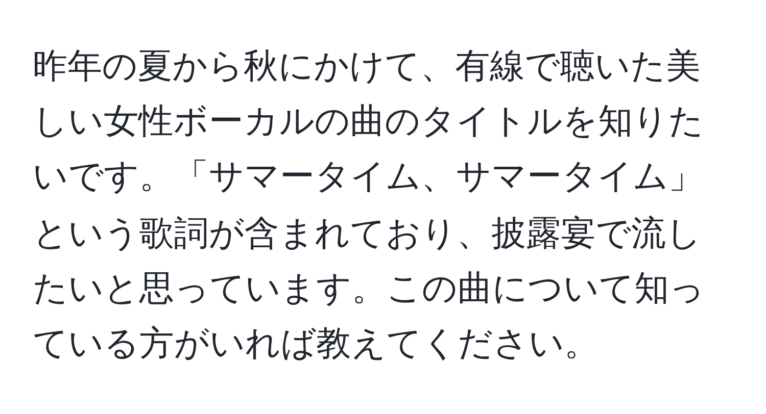 昨年の夏から秋にかけて、有線で聴いた美しい女性ボーカルの曲のタイトルを知りたいです。「サマータイム、サマータイム」という歌詞が含まれており、披露宴で流したいと思っています。この曲について知っている方がいれば教えてください。