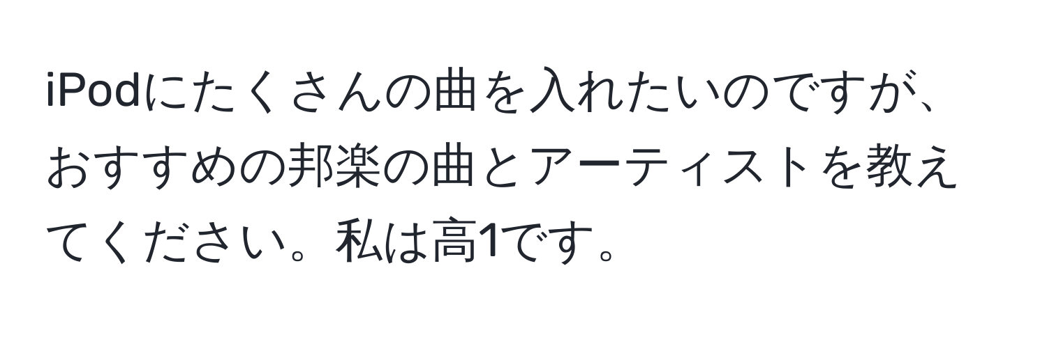 iPodにたくさんの曲を入れたいのですが、おすすめの邦楽の曲とアーティストを教えてください。私は高1です。