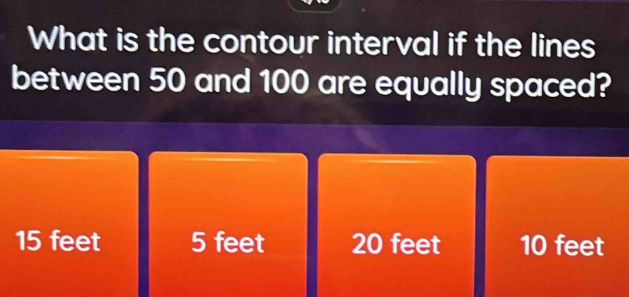 What is the contour interval if the lines
between 50 and 100 are equally spaced?
15 feet 5 feet 20 feet 10 feet