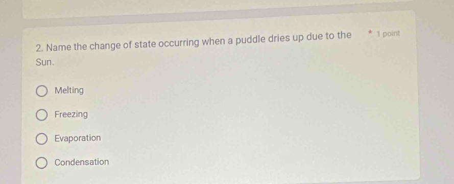 Name the change of state occurring when a puddle dries up due to the 1 point
Sun.
Melting
Freezing
Evaporation
Condensation