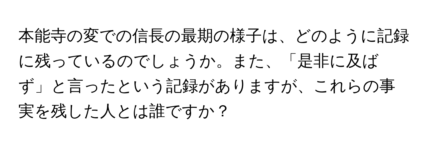 本能寺の変での信長の最期の様子は、どのように記録に残っているのでしょうか。また、「是非に及ばず」と言ったという記録がありますが、これらの事実を残した人とは誰ですか？