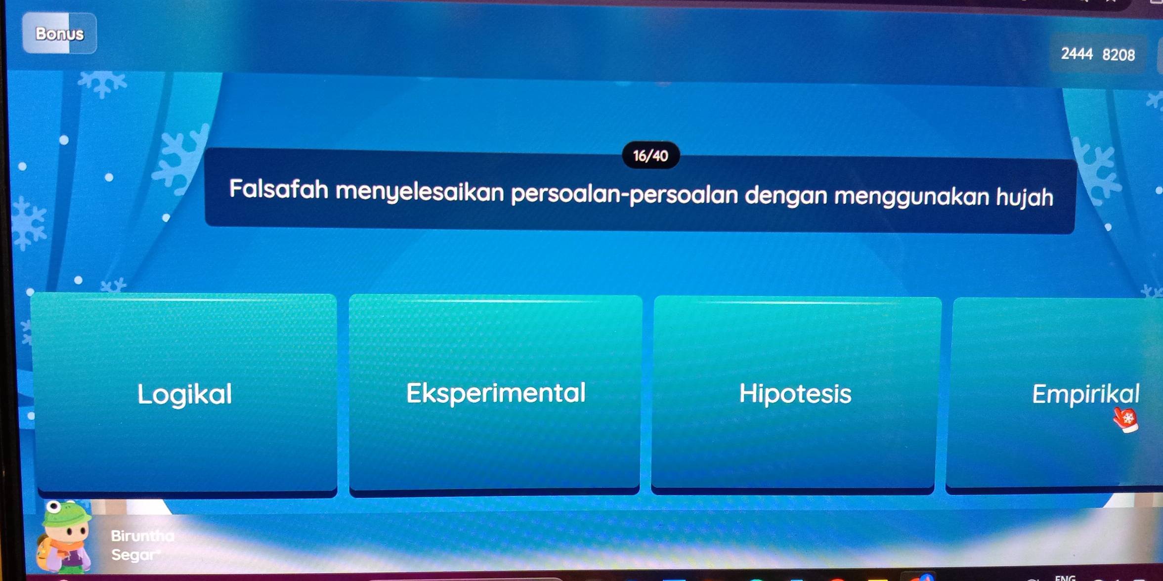 Bonus
2444 8208
16/40
Falsafah menyelesaikan persoalan-persoalan dengan menggunakan hujah
Logikal Eksperimental Hipotesis Empirikal
Biruntha
Segar