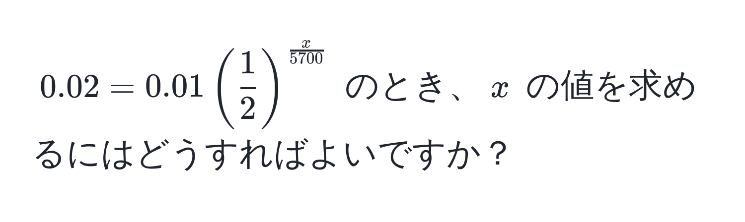 $0.02 = 0.01 ( 1/2 )^ x/5700 $ のとき、$x$ の値を求めるにはどうすればよいですか？