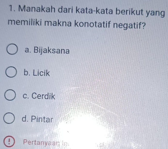 Manakah dari kata-kata berikut yang
memiliki makna konotatif negatif?
a. Bijaksana
b. Licik
c. Cerdik
d. Pintar
! Pertanyaan in