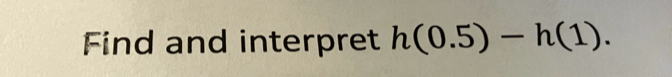 Find and interpret h(0.5)-h(1).