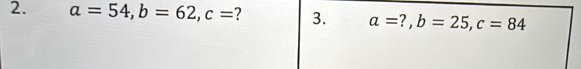 a=54, b=62, c= ? 3. a=?, b=25, c=84