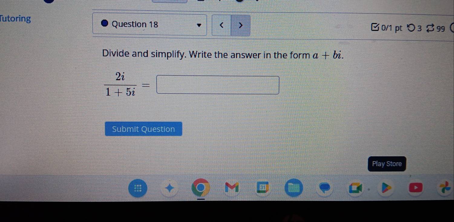 Tutoring 
Question 18 < > 0/1 pt つ 3 $ 99  
Divide and simplify. Write the answer in the form a+bi.
 2i/1+5i = □°
frac ^circ 
=□°
Submit Question 
Play Store