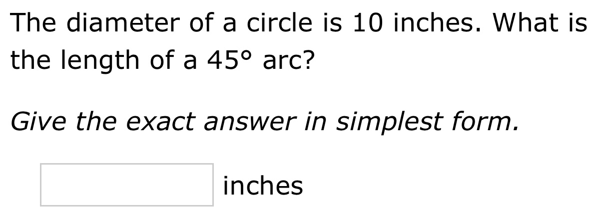 The diameter of a circle is 10 inches. What is 
the length of a 45° arc? 
Give the exact answer in simplest form.
□ inches