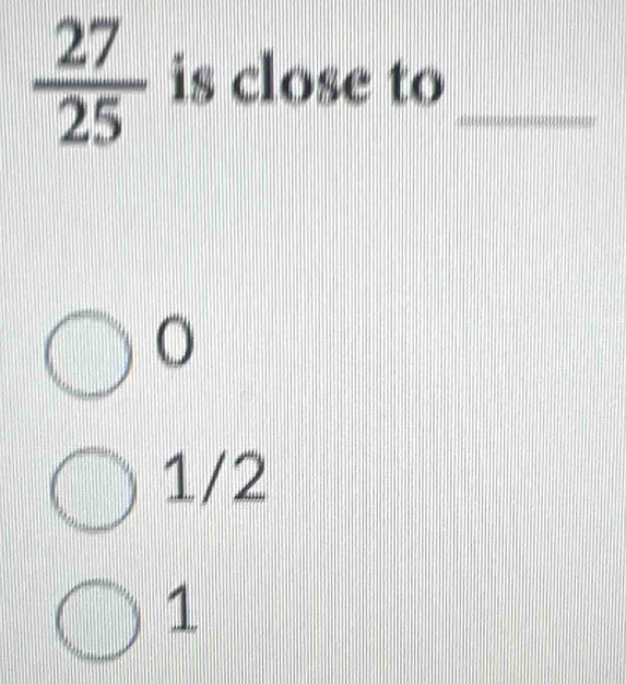  27/25  is close to_
(
1/2
1