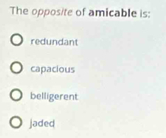 The opposite of amicable is:
redundant
capacious
belligerent
jaded