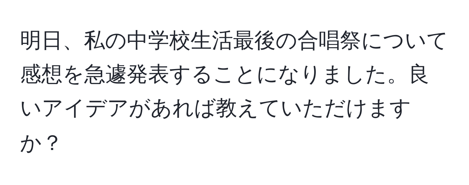 明日、私の中学校生活最後の合唱祭について感想を急遽発表することになりました。良いアイデアがあれば教えていただけますか？