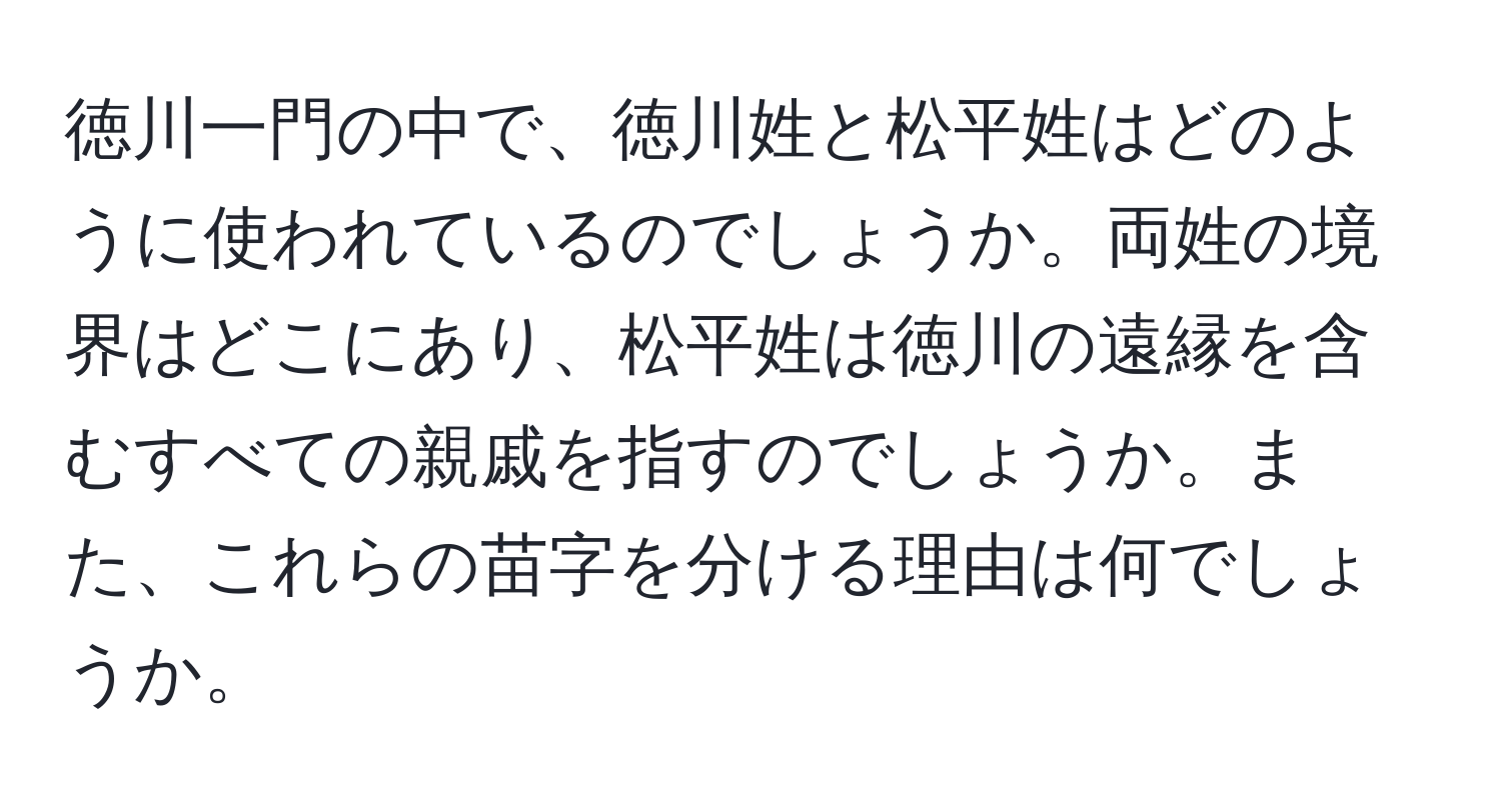 徳川一門の中で、徳川姓と松平姓はどのように使われているのでしょうか。両姓の境界はどこにあり、松平姓は徳川の遠縁を含むすべての親戚を指すのでしょうか。また、これらの苗字を分ける理由は何でしょうか。