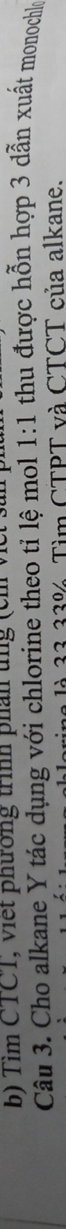 Tim CTCT, Viết phường trình phản tng (ch về 
Câu 3. Cho alkane Y tác dụng với chlorine theo tỉ lệ mol 1:1 thu được hỗn hợp 3 dẫn xuất monochlo 
là 33 33%. Tìm CTPT và CTCT của alkane.
