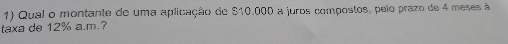 Qual o montante de uma aplicação de $10.000 a juros compostos, pelo prazo de 4 meses à 
taxa de 12% a.m.?