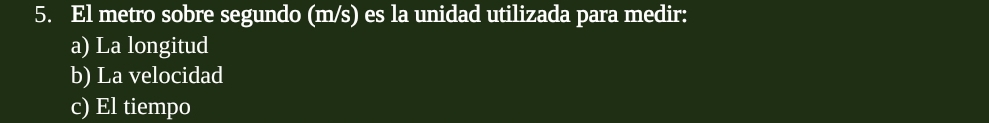 El metro sobre segundo (m/s) es la unidad utilizada para medir: 
a) La longitud 
b) La velocidad 
c) El tiempo