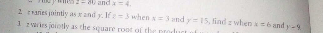 rind y when z=80 and x=4. 
2. z varies jointly as x and y. If z=3 when x=3 and y=15 , find z when x=6 and y=9. 
3. z varies jointly as the square root of the product