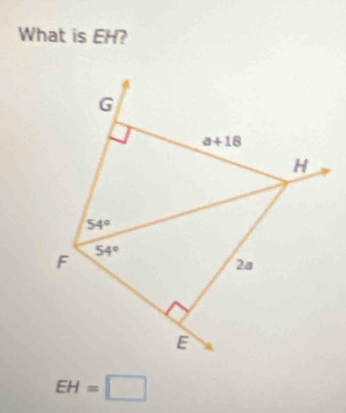 What is EH?
G
a+18
H
54°
F 54°
2a
E
EH=□