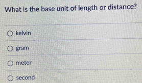 What is the base unit of length or distance?
kelvin
gram
meter
second