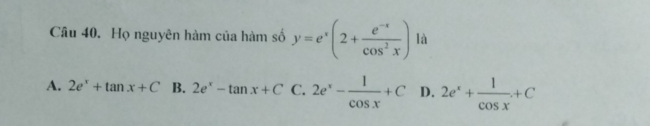 Họ nguyên hàm của hàm số y=e^x(2+ (e^(-x))/cos^2x ) là
A. 2e^x+tan x+C B. 2e^x-tan x+C C. 2e^x- 1/cos x +C D. 2e^x+ 1/cos x +C