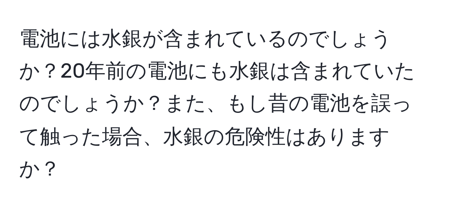 電池には水銀が含まれているのでしょうか？20年前の電池にも水銀は含まれていたのでしょうか？また、もし昔の電池を誤って触った場合、水銀の危険性はありますか？