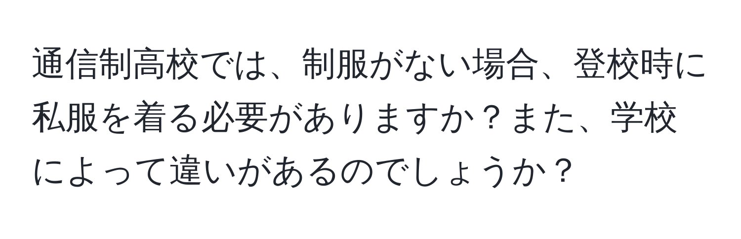 通信制高校では、制服がない場合、登校時に私服を着る必要がありますか？また、学校によって違いがあるのでしょうか？