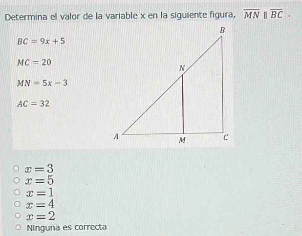 Determina el valor de la variable x en la siguiente figura, overline MN||overline BC.
BC=9x+5
MC=20
MN=5x-3
AC=32
x=3
x=5
x=1
x=4
x=2
Ninguna es correcta