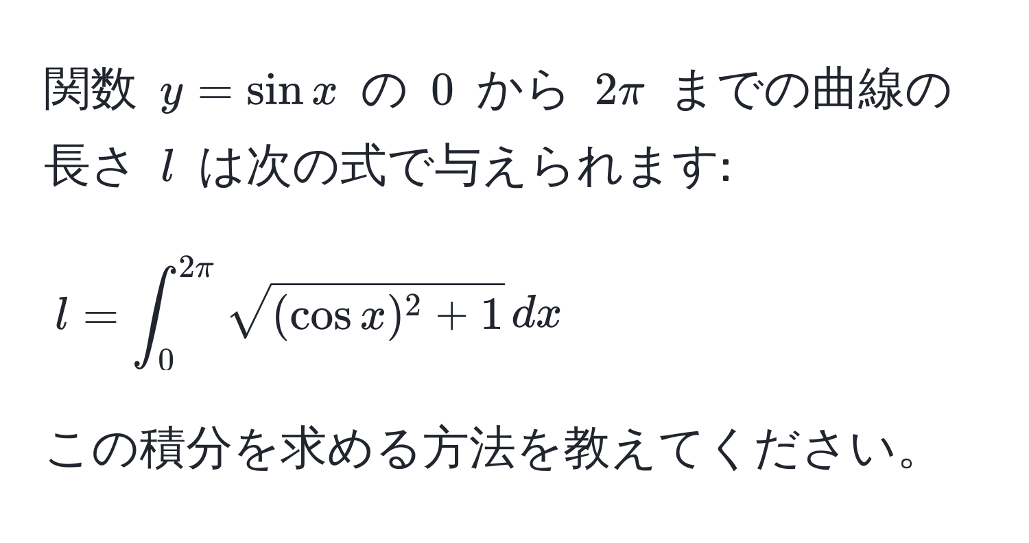 関数 $y = sin x$ の $0$ から $2π$ までの曲線の長さ $l$ は次の式で与えられます: 
$$ l = ∈t_0^(2π) sqrt((cos x)^2 + 1) , dx $$ 
この積分を求める方法を教えてください。