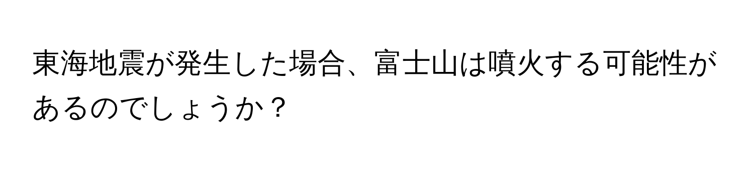 東海地震が発生した場合、富士山は噴火する可能性があるのでしょうか？