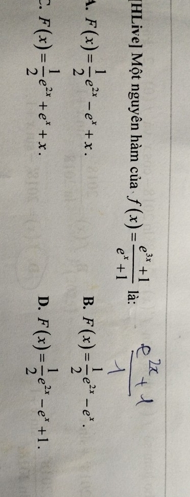 [HLive] Một nguyên hàm của f(x)= (e^(3x)+1)/e^x+1  là:
A. F(x)= 1/2 e^(2x)-e^x+x. B. F(x)= 1/2 e^(2x)-e^x.
C. F(x)= 1/2 e^(2x)+e^x+x. F(x)= 1/2 e^(2x)-e^x+1. 
D.